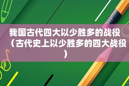 我国古代四大以少胜多的战役（古代史上以少胜多的四大战役）