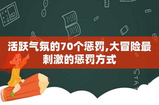 活跃气氛的70个惩罚,大冒险最 *** 的惩罚方式