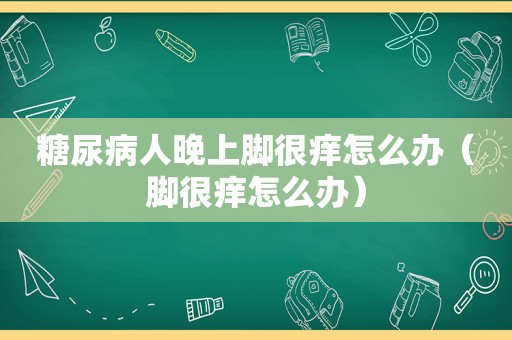 糖尿病人晚上脚很痒怎么办（脚很痒怎么办）