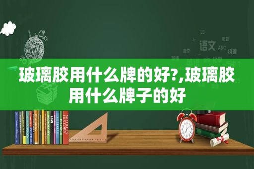 玻璃胶用什么牌的好?,玻璃胶用什么牌子的好