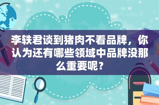 李轶君谈到猪肉不看品牌，你认为还有哪些领域中品牌没那么重要呢？