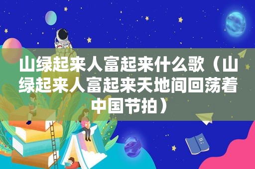 山绿起来人富起来什么歌（山绿起来人富起来天地间回荡着中国节拍）