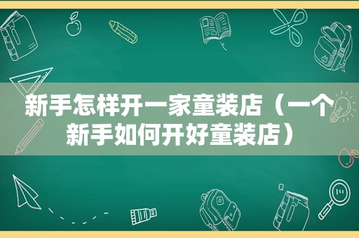 新手怎样开一家童装店（一个新手如何开好童装店）