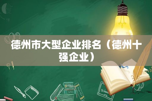 德州市大型企业排名（德州十强企业）