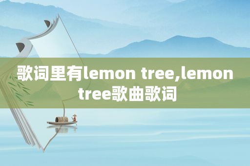 歌词里有lemon tree,lemon tree歌曲歌词