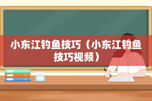 小东江钓鱼技巧（小东江钓鱼技巧视频）