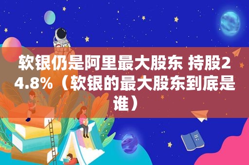 软银仍是阿里最大股东 持股24.8%（软银的最大股东到底是谁）