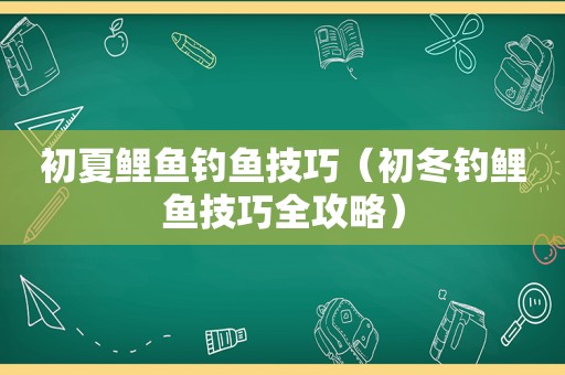 初夏鲤鱼钓鱼技巧（初冬钓鲤鱼技巧全攻略）