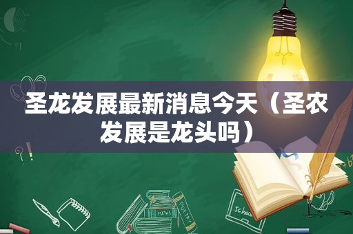 圣龙发展最新消息今天（圣农发展是龙头吗）