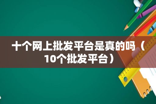 十个网上批发平台是真的吗（10个批发平台）