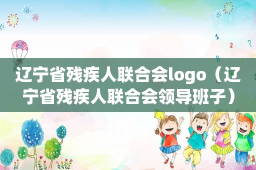 辽宁省残疾人联合会logo（辽宁省残疾人联合会领导班子）