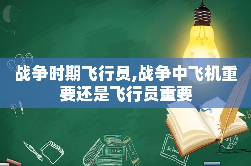 战争时期飞行员,战争中飞机重要还是飞行员重要