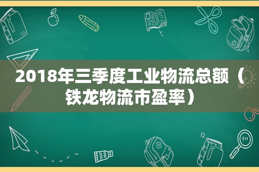 2018年三季度工业物流总额（铁龙物流市盈率）