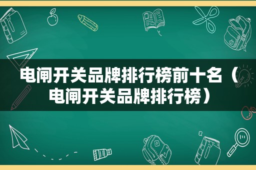 电闸开关品牌排行榜前十名（电闸开关品牌排行榜）