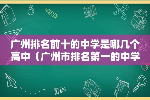 广州排名前十的中学是哪几个高中（广州市排名第一的中学）