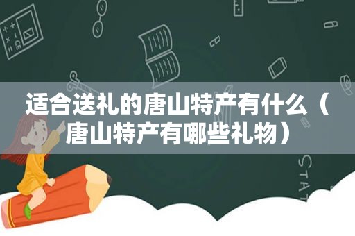 适合送礼的唐山特产有什么（唐山特产有哪些礼物）