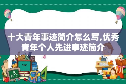 十大青年事迹简介怎么写,优秀青年个人先进事迹简介