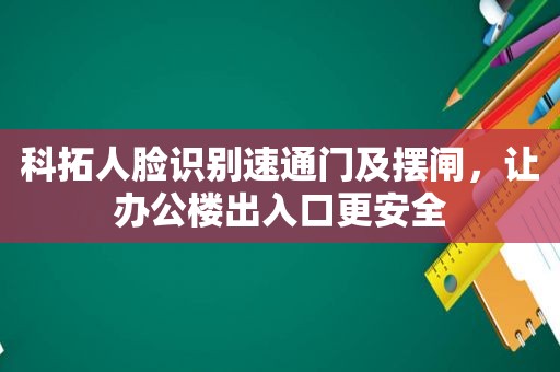 科拓人脸识别速通门及摆闸，让办公楼出入口更安全