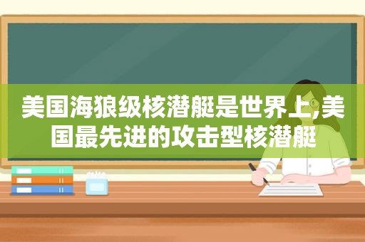 美国海狼级核潜艇是世界上,美国最先进的攻击型核潜艇