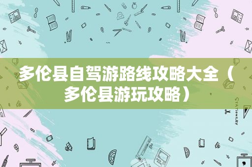 多伦县自驾游路线攻略大全（多伦县游玩攻略）