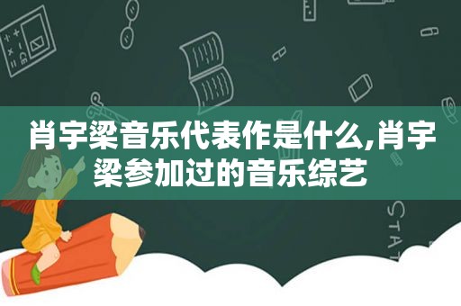 肖宇梁音乐代表作是什么,肖宇梁参加过的音乐综艺