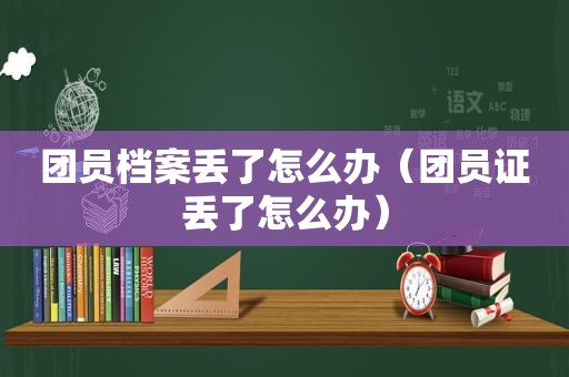 团员档案丢了怎么办（团员证丢了怎么办）