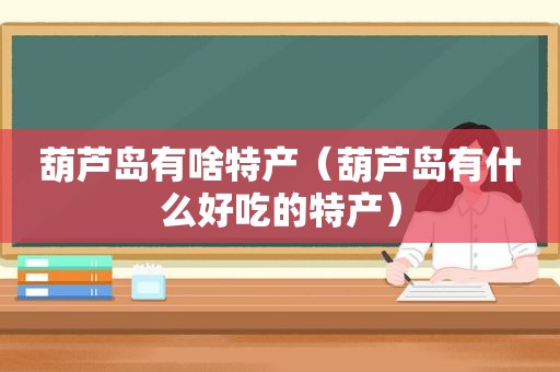 葫芦岛有啥特产（葫芦岛有什么好吃的特产）