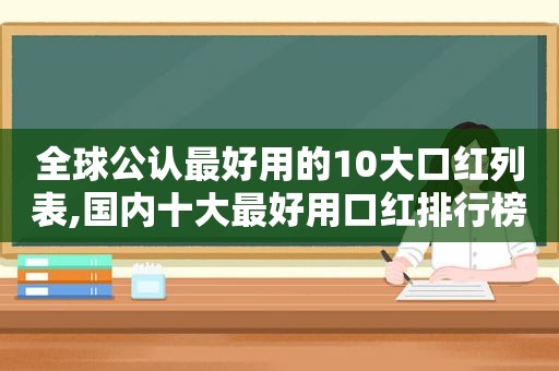 全球公认最好用的10大口红列表,国内十大最好用口红排行榜