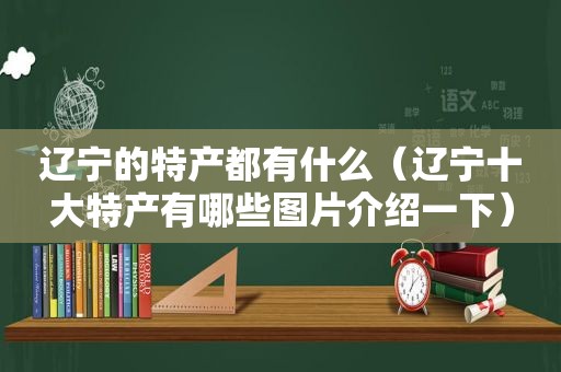 辽宁的特产都有什么（辽宁十大特产有哪些图片介绍一下）