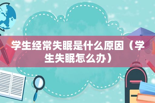 学生经常失眠是什么原因（学生失眠怎么办）