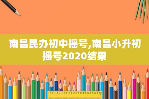 南昌民办初中摇号,南昌小升初摇号2020结果