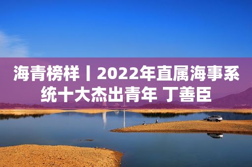 海青榜样丨2022年直属海事系统十大杰出青年 丁善臣