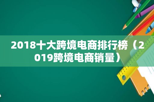 2018十大跨境电商排行榜（2019跨境电商销量）