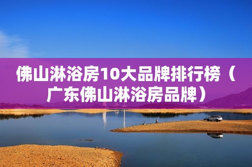 佛山淋浴房10大品牌排行榜（广东佛山淋浴房品牌）