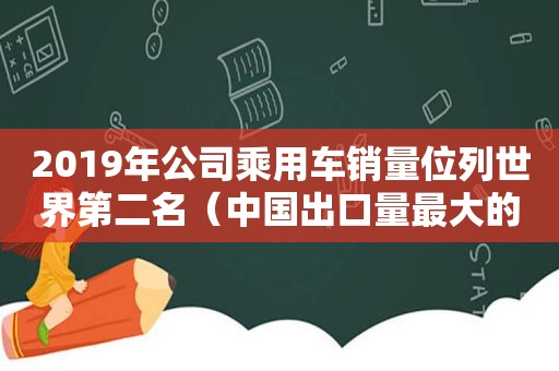 2019年公司乘用车销量位列世界第二名（中国出口量最大的汽车品牌）