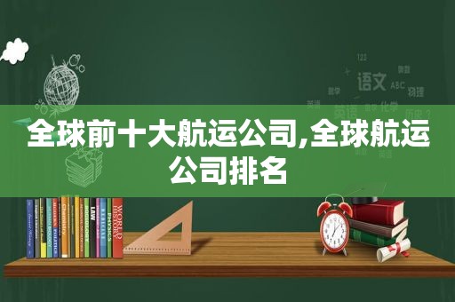 全球前十大航运公司,全球航运公司排名