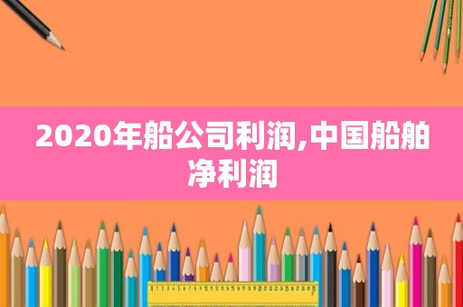 2020年船公司利润,中国船舶净利润