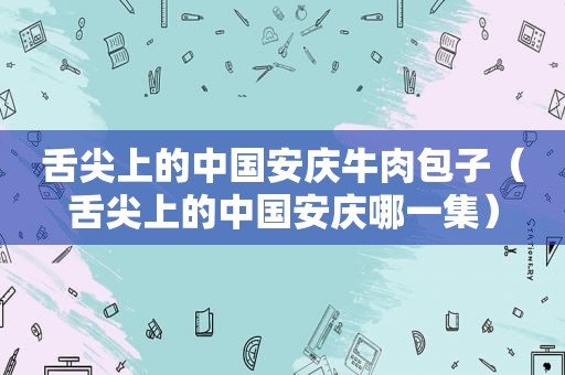 舌尖上的中国安庆牛肉包子（舌尖上的中国安庆哪一集）