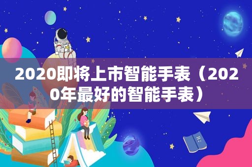 2020即将上市智能手表（2020年最好的智能手表）