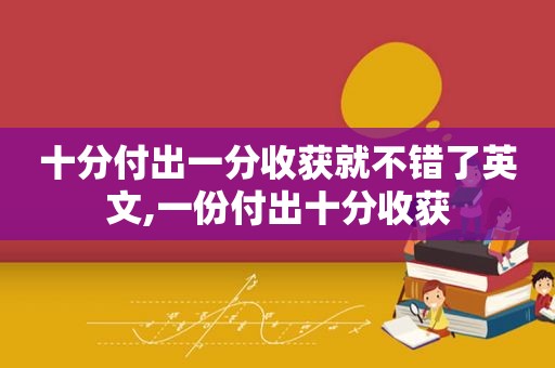 十分付出一分收获就不错了英文,一份付出十分收获