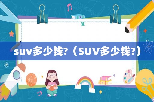 suv多少钱?（SUV多少钱?）