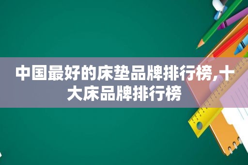 中国最好的床垫品牌排行榜,十大床品牌排行榜