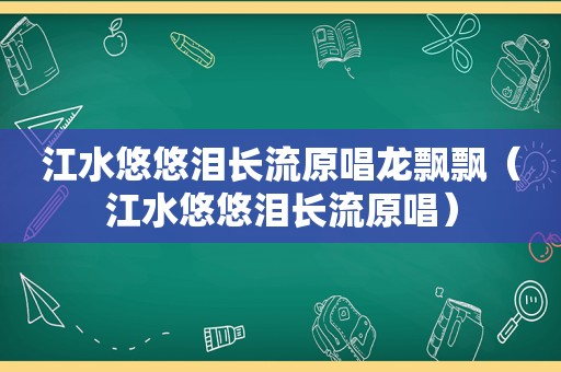 江水悠悠泪长流原唱龙飘飘（江水悠悠泪长流原唱）