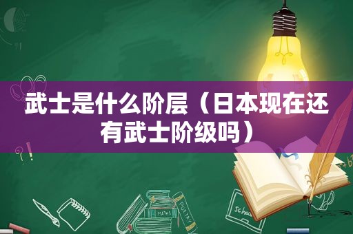 武士是什么阶层（日本现在还有武士阶级吗）