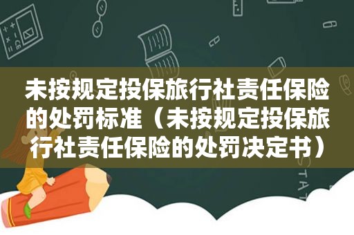 未按规定投保旅行社责任保险的处罚标准（未按规定投保旅行社责任保险的处罚决定书）