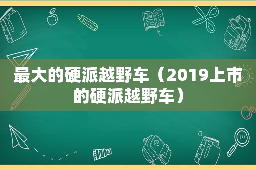 最大的硬派越野车（2019上市的硬派越野车）