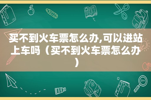 买不到火车票怎么办,可以进站上车吗（买不到火车票怎么办）