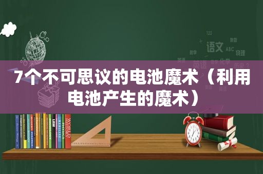 7个不可思议的电池魔术（利用电池产生的魔术）