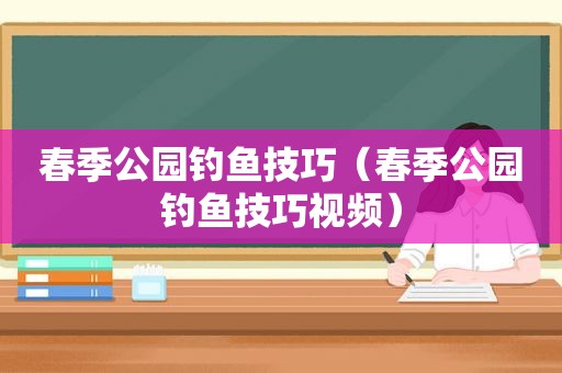 春季公园钓鱼技巧（春季公园钓鱼技巧视频）