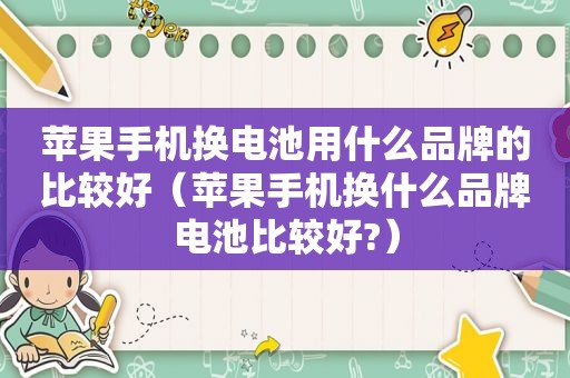 苹果手机换电池用什么品牌的比较好（苹果手机换什么品牌电池比较好?）